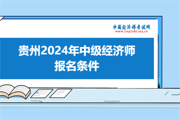 注意！貴州2024年中級經濟師報名條件